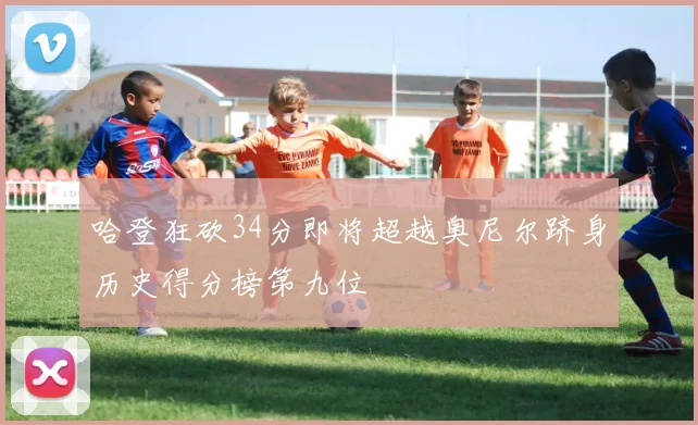 哈登狂砍34分即将超越奥尼尔跻身历史得分榜第九位