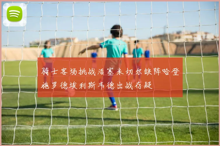 骑士客场挑战活塞米切尔缺阵哈登施罗德埃利斯韦德出战存疑
