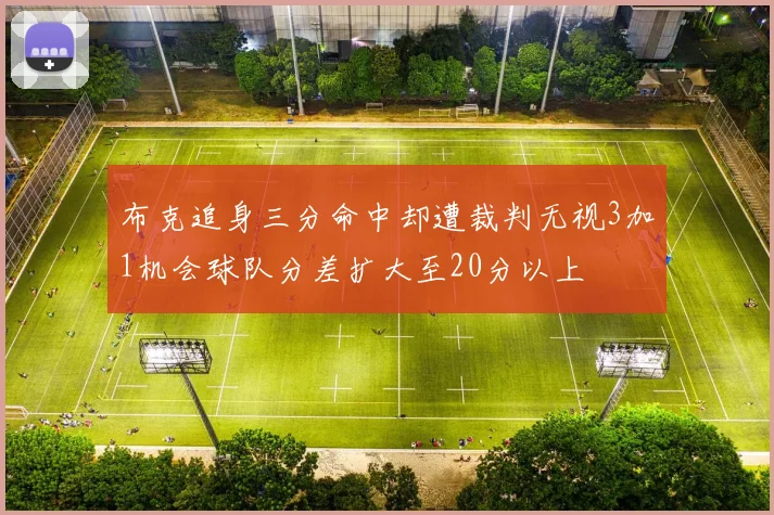 布克追身三分命中却遭裁判无视3加1机会球队分差扩大至20分以上