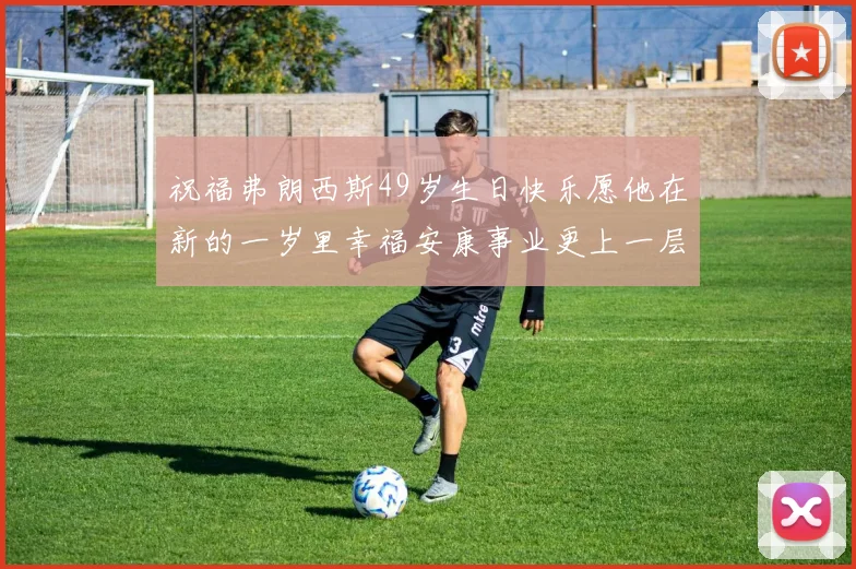 祝福弗朗西斯49岁生日快乐愿他在新的一岁里幸福安康事业更上一层楼
