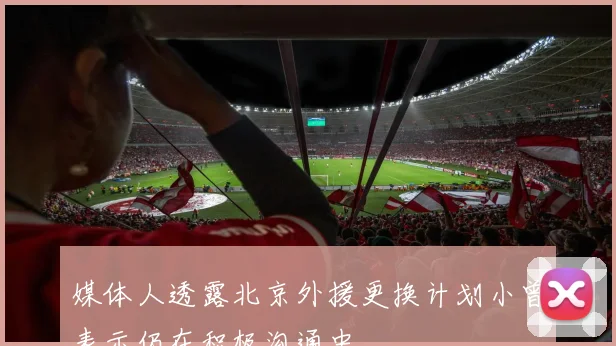 媒体人透露北京外援更换计划小曾表示仍在积极沟通中