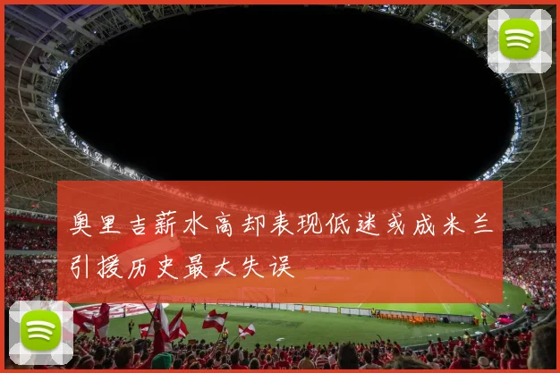 奥里吉薪水高却表现低迷或成米兰引援历史最大失误