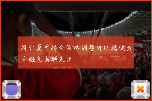 拜仁夏季转会策略调整将以稳健为主避免高额支出