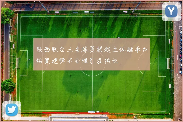 陕西联合三名球员提起主体继承纠纷案逻辑不合理引发热议