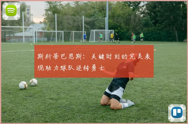 斯科蒂巴恩斯：关键时刻的完美表现助力球队逆转勇士