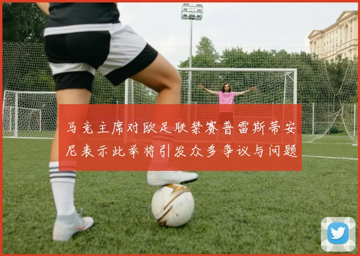 马竞主席对欧足联禁赛普雷斯蒂安尼表示此举将引发众多争议与问题