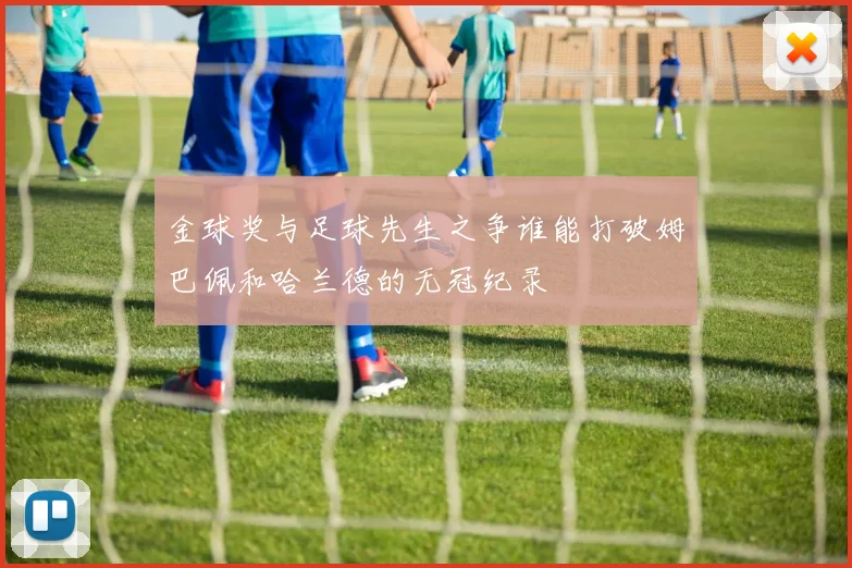 金球奖与足球先生之争谁能打破姆巴佩和哈兰德的无冠纪录