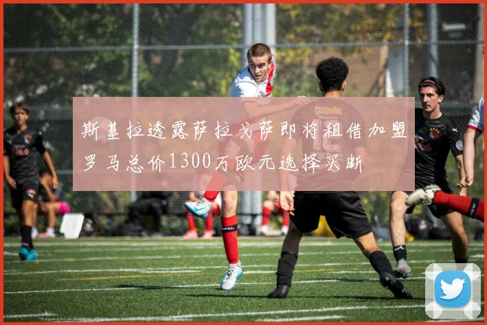 斯基拉透露萨拉戈萨即将租借加盟罗马总价1300万欧元选择买断
