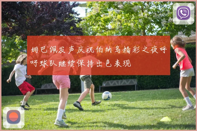 姆巴佩发声庆祝伯纳乌精彩之夜呼吁球队继续保持出色表现