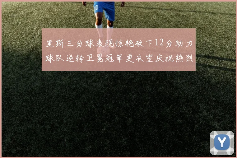 里斯三分球表现惊艳砍下12分助力球队逆转卫冕冠军更衣室庆祝热烈