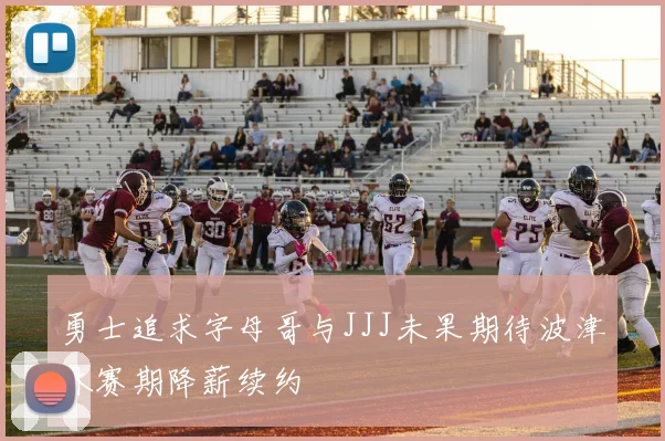 勇士追求字母哥与JJJ未果期待波津休赛期降薪续约
