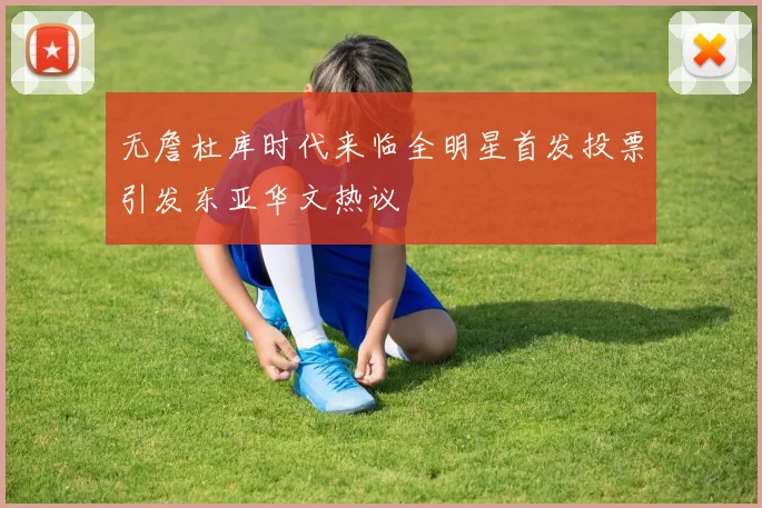 无詹杜库时代来临全明星首发投票引发东亚华文热议