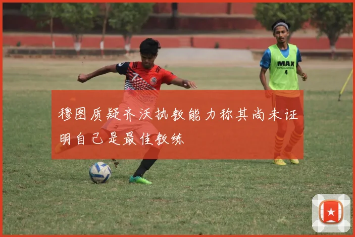 穆图质疑齐沃执教能力称其尚未证明自己是最佳教练