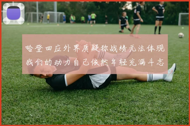 哈登回应外界质疑称战绩无法体现我们的动力自己依然年轻充满斗志