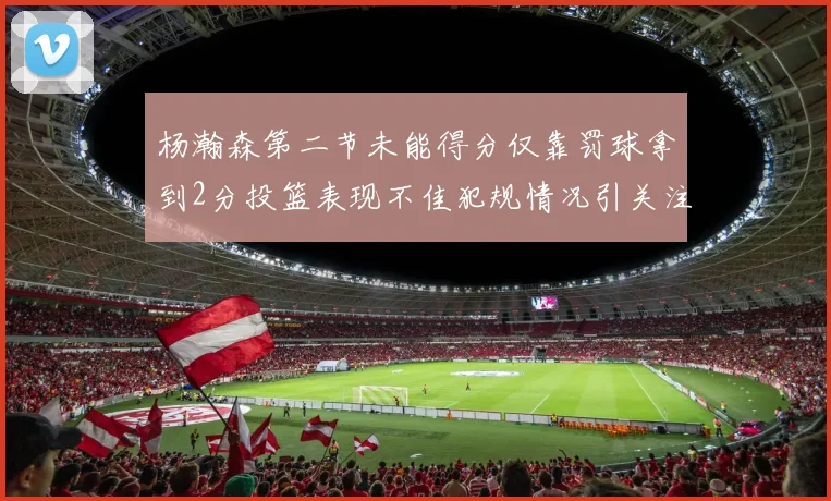 杨瀚森第二节未能得分仅靠罚球拿到2分投篮表现不佳犯规情况引关注