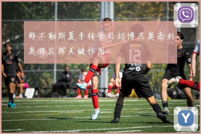 那不勒斯夏季转会目标博尼奥西利奥将发挥关键作用