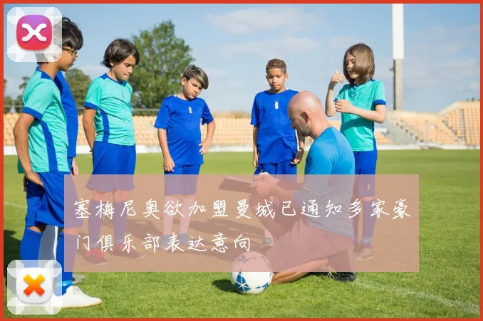 塞梅尼奥欲加盟曼城已通知多家豪门俱乐部表达意向