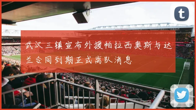 武汉三镇宣布外援帕拉西奥斯与达兰合同到期正式离队消息