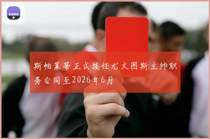 斯帕莱蒂正式接任尤文图斯主帅职务合同至2026年6月