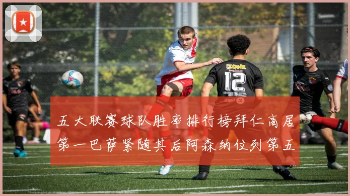 五大联赛球队胜率排行榜拜仁高居第一巴萨紧随其后阿森纳位列第五