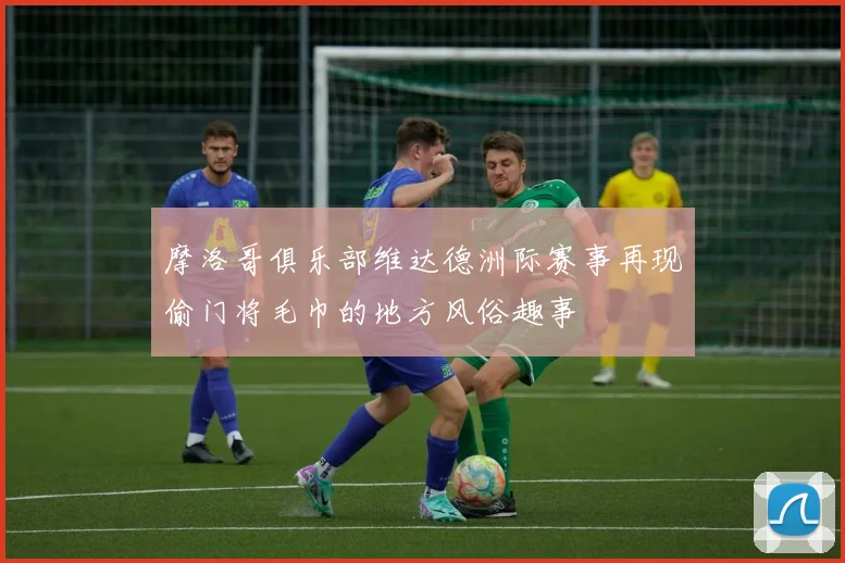 摩洛哥俱乐部维达德洲际赛事再现偷门将毛巾的地方风俗趣事