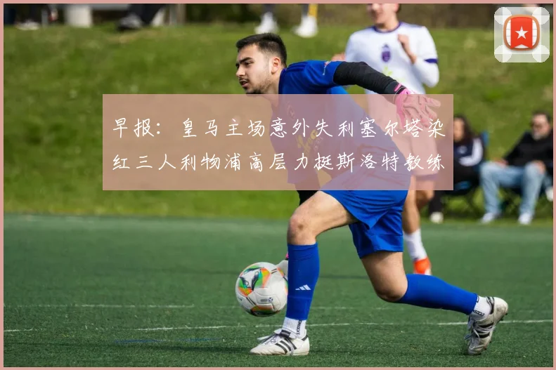 早报：皇马主场意外失利塞尔塔染红三人利物浦高层力挺斯洛特教练