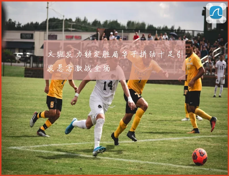文班发力锁定胜局华子拼劲十足引发悬念激战全场