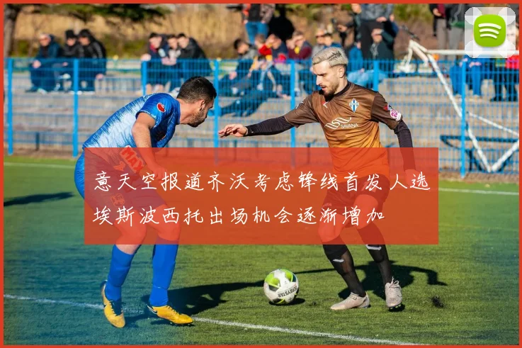 意天空报道齐沃考虑锋线首发人选埃斯波西托出场机会逐渐增加