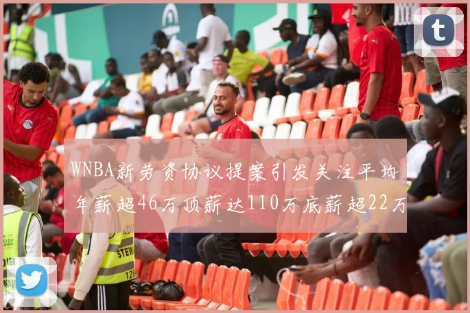 WNBA新劳资协议提案引发关注平均年薪超46万顶薪达110万底薪超22万