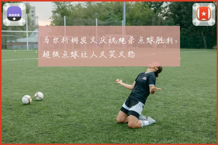 马尔科姆发文庆祝绝杀点球胜利，超级点球让人又笑又怒