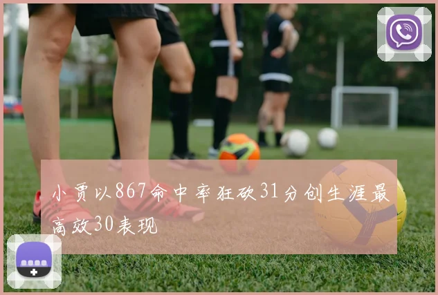 小贾以867命中率狂砍31分创生涯最高效30表现