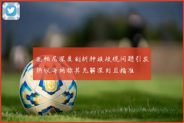 孔帕尼深度剖析种族歧视问题引发热议海纳称其见解深刻且精准