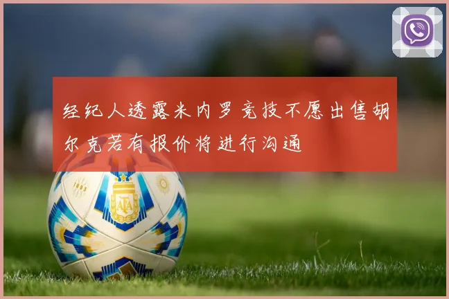 经纪人透露米内罗竞技不愿出售胡尔克若有报价将进行沟通