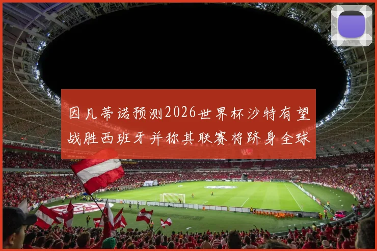 因凡蒂诺预测2026世界杯沙特有望战胜西班牙并称其联赛将跻身全球前三