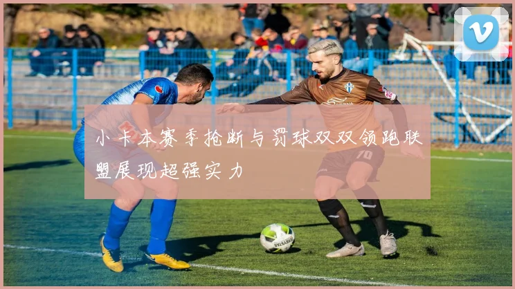 小卡本赛季抢断与罚球双双领跑联盟展现超强实力