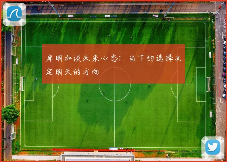 库明加谈未来心态：当下的选择决定明天的方向