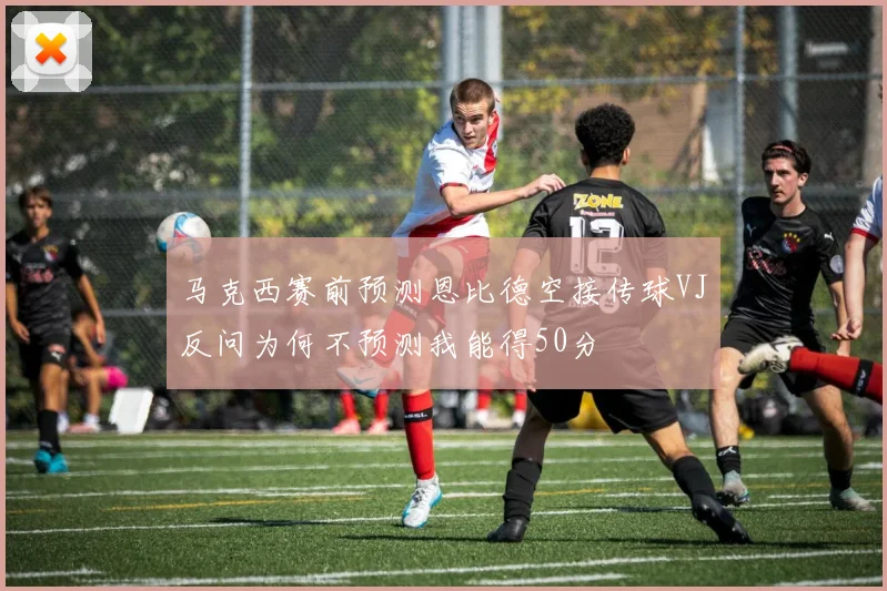 马克西赛前预测恩比德空接传球VJ反问为何不预测我能得50分