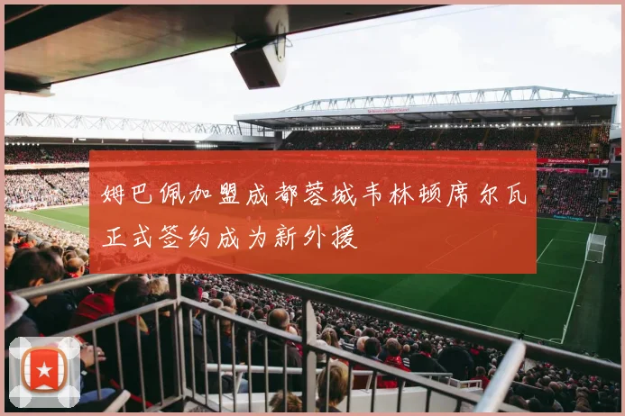 姆巴佩加盟成都蓉城韦林顿席尔瓦正式签约成为新外援
