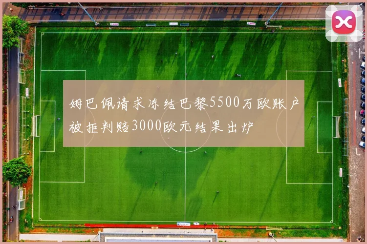姆巴佩请求冻结巴黎5500万欧账户被拒判赔3000欧元结果出炉
