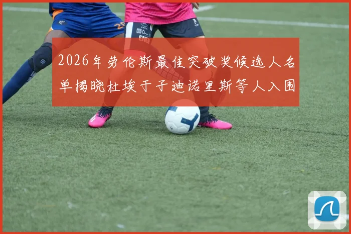 2026年劳伦斯最佳突破奖候选人名单揭晓杜埃于子迪诺里斯等人入围