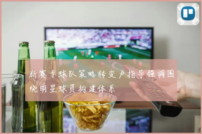 新赛季球队策略转变卢指导强调围绕明星球员构建体系