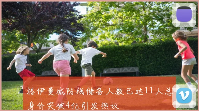格伊曼城防线储备人数已达11人总身价突破4亿引发热议