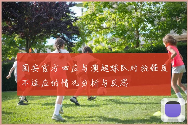 国安官方回应与澳超球队对抗强度不适应的情况分析与反思