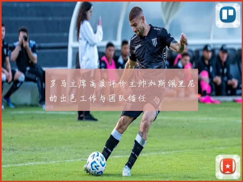 罗马主席高度评价主帅加斯佩里尼的出色工作与团队信任