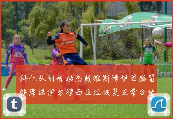 拜仁队训练动态戴维斯博伊因感冒缺席诺伊尔穆西亚拉恢复正常合练