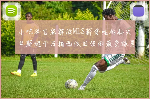 小吧译言家解读MLS薪资结构孙兴慜年薪超千万梅西依旧领衔最贵球员