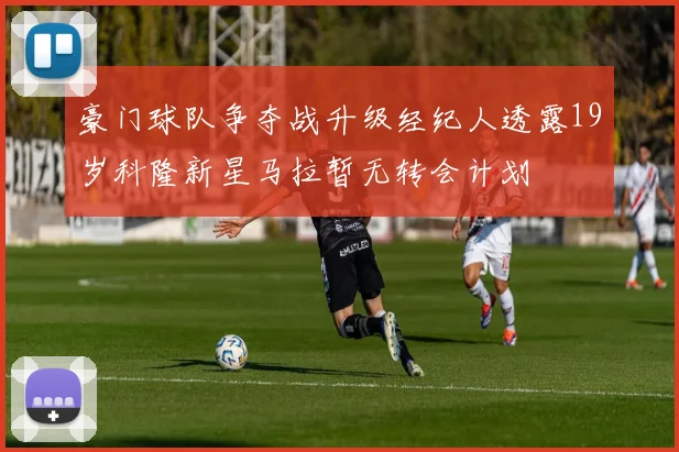 豪门球队争夺战升级经纪人透露19岁科隆新星马拉暂无转会计划