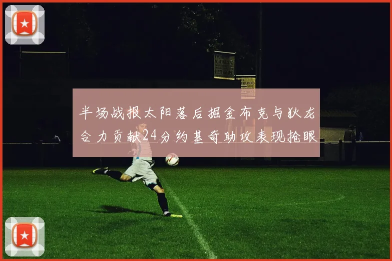 半场战报太阳落后掘金布克与狄龙合力贡献24分约基奇助攻表现抢眼