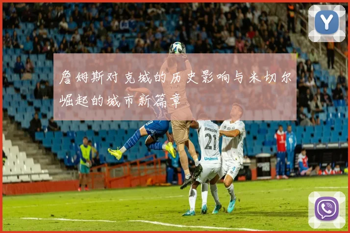 詹姆斯对克城的历史影响与米切尔崛起的城市新篇章