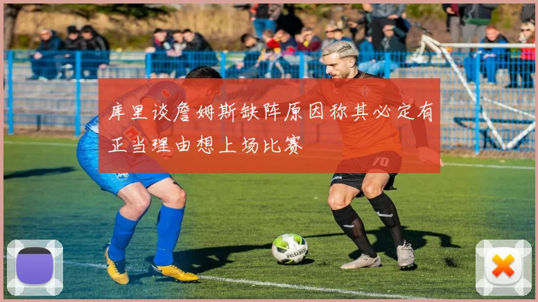 库里谈詹姆斯缺阵原因称其必定有正当理由想上场比赛